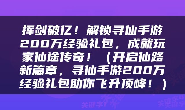 挥剑破亿！解锁寻仙手游200万经验礼包，成就玩家仙途传奇！（开启仙路新篇章，寻仙手游200万经验礼包助你飞升顶峰！）