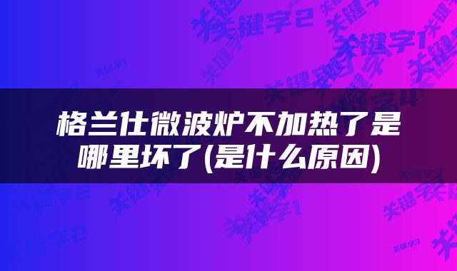 格兰仕微波炉不加热了是哪里坏了(是什么原因)