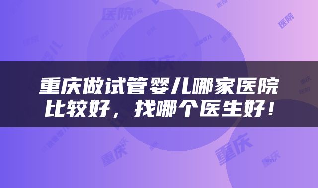 重庆做试管婴儿哪家医院比较好，找哪个医生好！