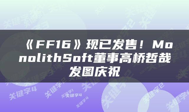 《FF16》现已发售！MonolithSoft董事高桥哲哉发图庆祝