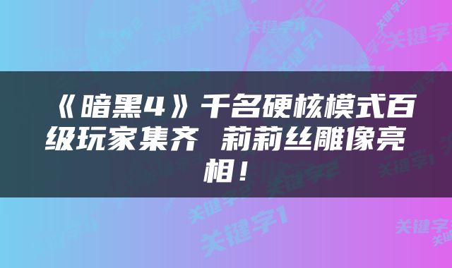 《暗黑4》千名硬核模式百级玩家集齐 莉莉丝雕像亮相!