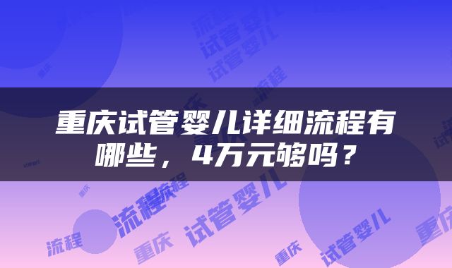 重庆试管婴儿详细流程有哪些，4万元够吗？