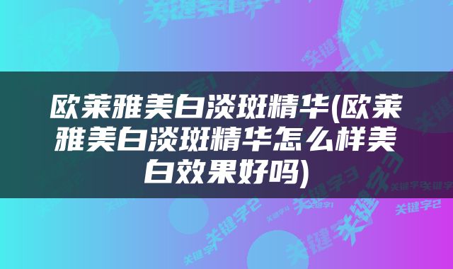 欧莱雅美白淡斑精华(欧莱雅美白淡斑精华怎么样美白效果好吗)