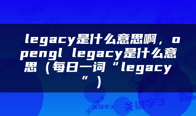  legacy是什么意思啊，opengl legacy是什么意思（每日一词“legacy”） 