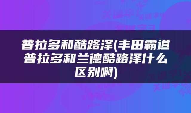 普拉多和酷路泽(丰田霸道普拉多和兰德酷路泽什么区别啊)