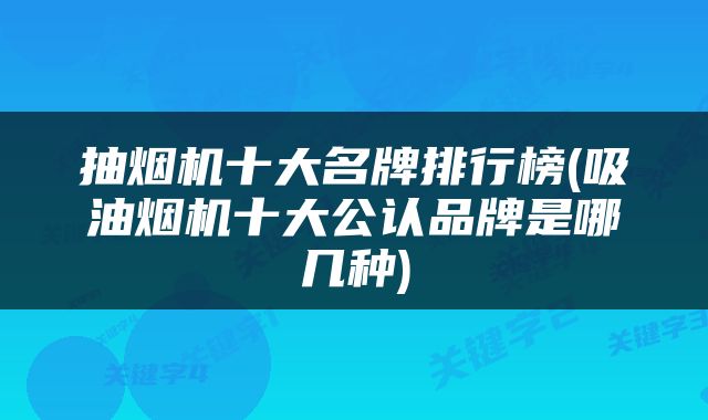 抽烟机十大名牌排行榜(吸油烟机十大公认品牌是哪几种)