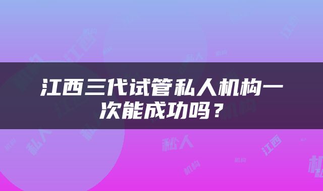 江西三代试管私人机构一次能成功吗？