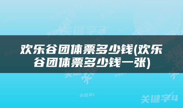 欢乐谷团体票多少钱(欢乐谷团体票多少钱一张)