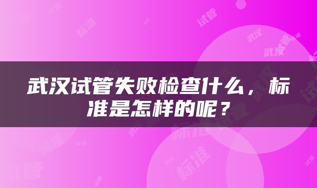 武汉试管失败检查什么，标准是怎样的呢？