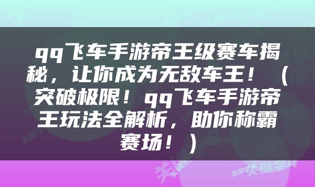 qq飞车手游帝王级赛车揭秘，让你成为无敌车王！（突破极限！qq飞车手游帝王玩法全解析，助你称霸赛场！）