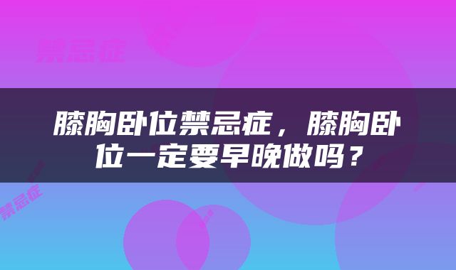 膝胸卧位禁忌症，膝胸卧位一定要早晚做吗？