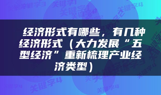  经济形式有哪些，有几种经济形式（大力发展“五型经济”重新梳理产业经济类型） 