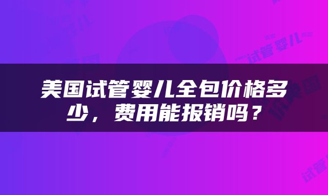美国试管婴儿全包价格多少，费用能报销吗？