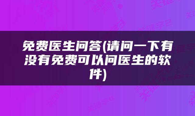 免费医生问答(请问一下有没有免费可以问医生的软件)