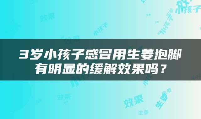 3岁小孩子感冒用生姜泡脚有明显的缓解效果吗？