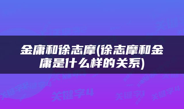 金庸和徐志摩(徐志摩和金庸是什么样的关系)