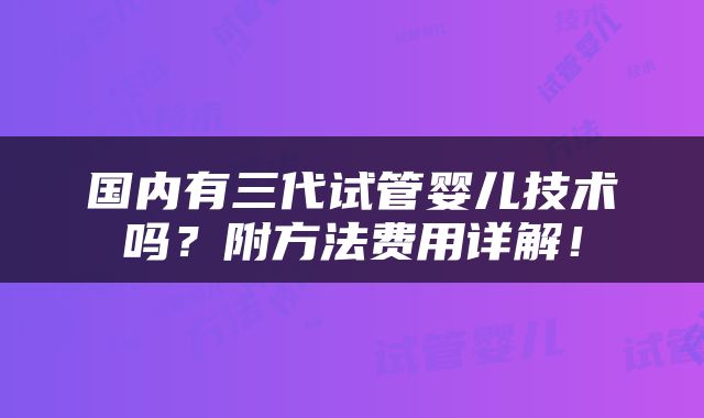 国内有三代试管婴儿技术吗？附方法费用详解！