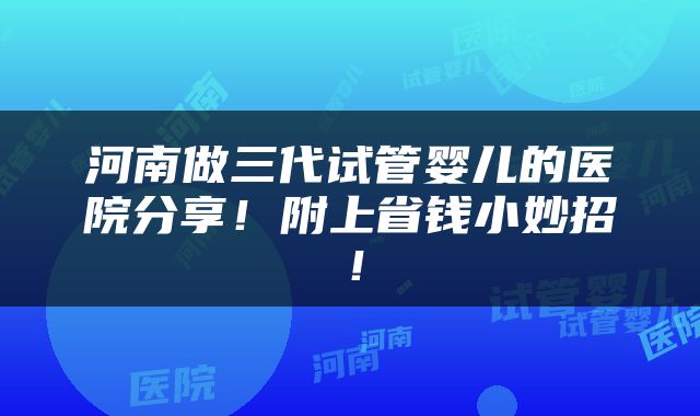 河南做三代试管婴儿的医院分享！附上省钱小妙招！