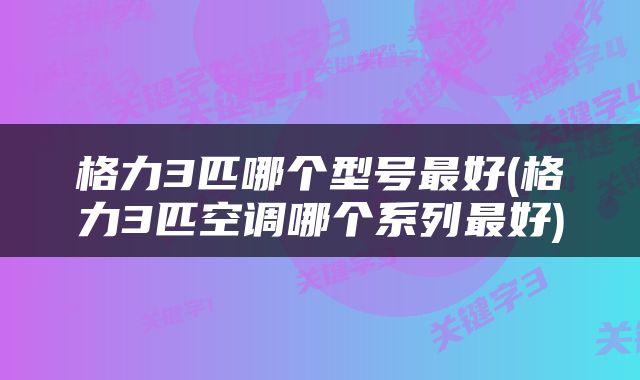 格力3匹哪个型号最好(格力3匹空调哪个系列最好)