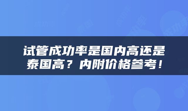 试管成功率是国内高还是泰国高？内附价格参考！