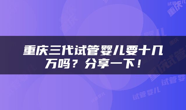 重庆三代试管婴儿要十几万吗？分享一下！