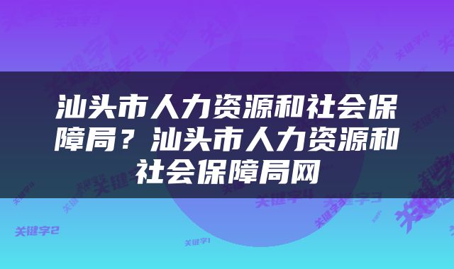 汕头市人力资源和社会保障局？汕头市人力资源和社会保障局网