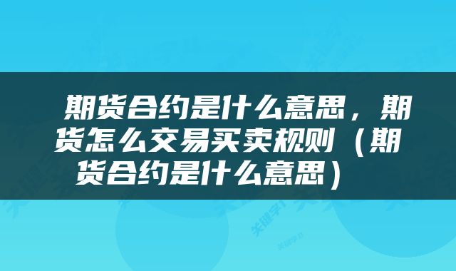 期货合约是什么意思,期货怎么交易买卖规则(期货合约是什么意思)