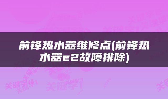 前锋热水器维修点(前锋热水器e2故障排除)