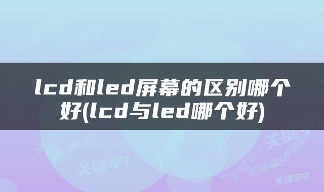 lcd和led屏幕的区别哪个好(lcd与led哪个好)