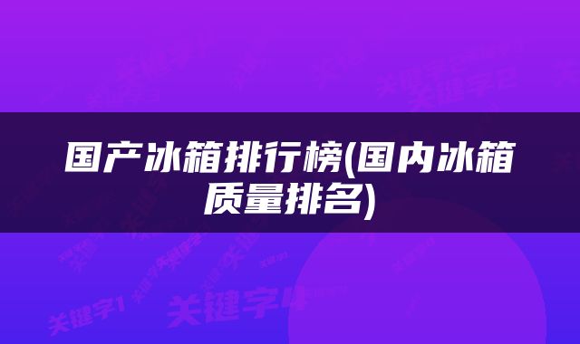 国产冰箱排行榜(国内冰箱质量排名)