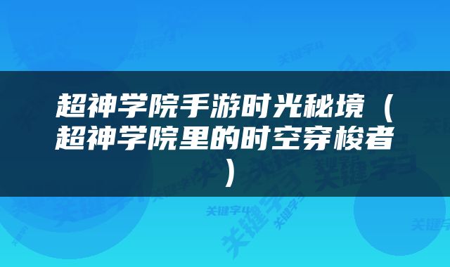 超神学院手游时光秘境（超神学院里的时空穿梭者）