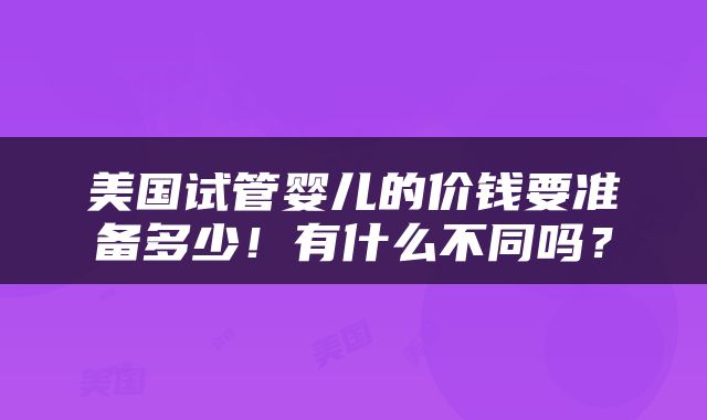 美国试管婴儿的价钱要准备多少！有什么不同吗？