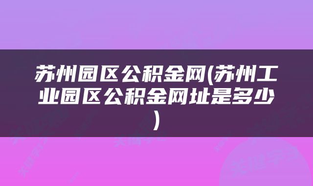 苏州园区公积金网(苏州工业园区公积金网址是多少)