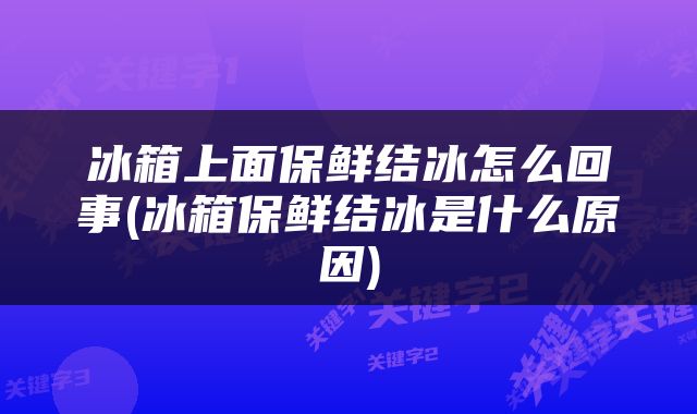 冰箱上面保鲜结冰怎么回事(冰箱保鲜结冰是什么原因)