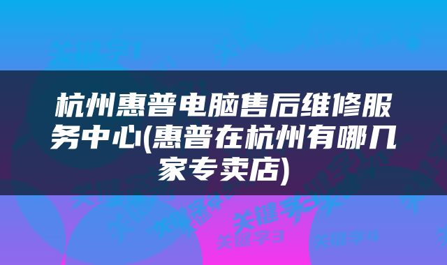 杭州惠普电脑售后维修服务中心(惠普在杭州有哪几家专卖店)