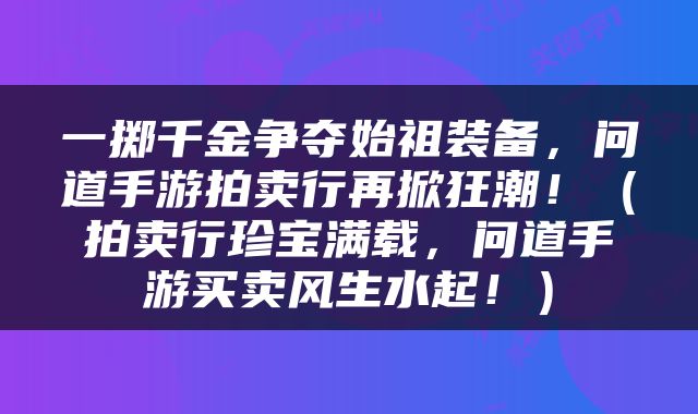 一掷千金争夺始祖装备，问道手游拍卖行再掀狂潮！（拍卖行珍宝满载，问道手游买卖风生水起！）