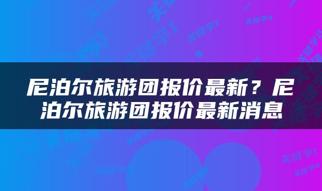 尼泊尔旅游团报价最新？尼泊尔旅游团报价最新消息