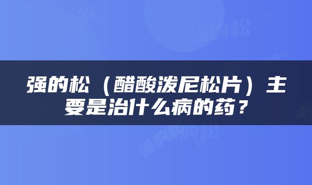 强的松（醋酸泼尼松片）主要是治什么病的药？