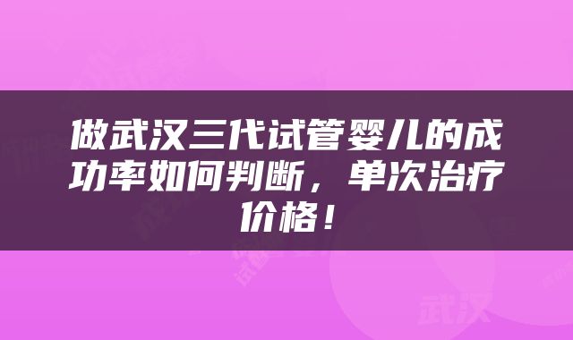 做武汉三代试管婴儿的成功率如何判断，单次治疗价格！
