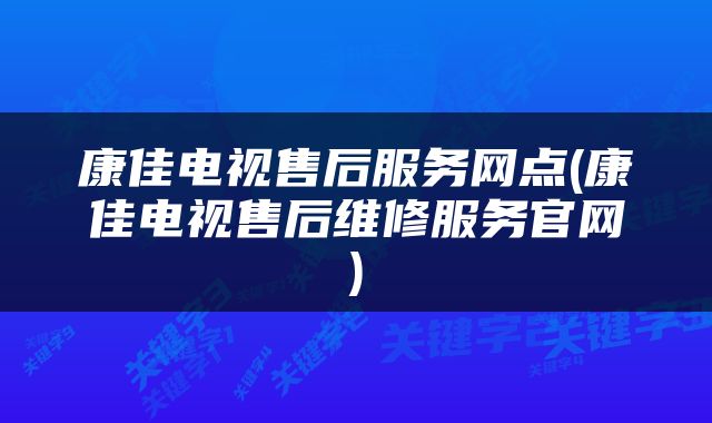康佳电视售后服务网点(康佳电视售后维修服务官网)