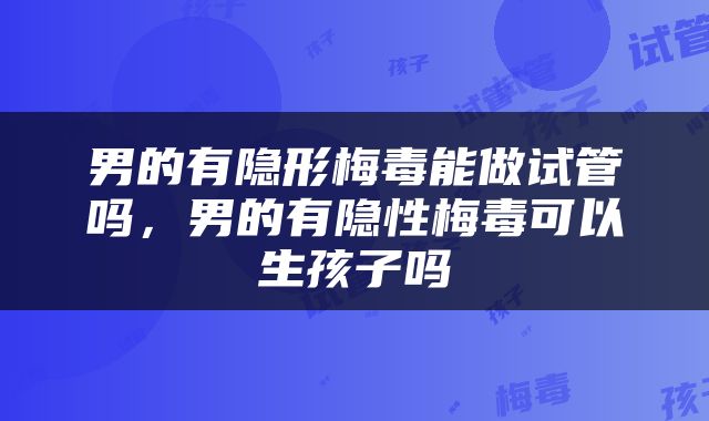 男的有隐形梅毒能做试管吗，男的有隐性梅毒可以生孩子吗