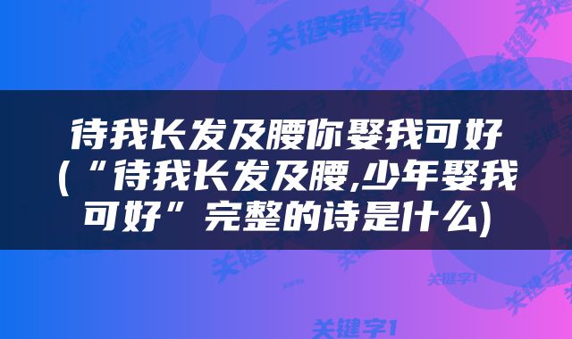 待我长发及腰你娶我可好(“待我长发及腰,少年娶我可好”完整的诗是什么)