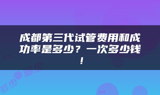 成都第三代试管费用和成功率是多少？一次多少钱！