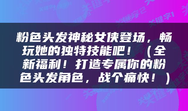 粉色头发神秘女侠登场，畅玩她的独特技能吧！（全新福利！打造专属你的粉色头发角色，战个痛快！）