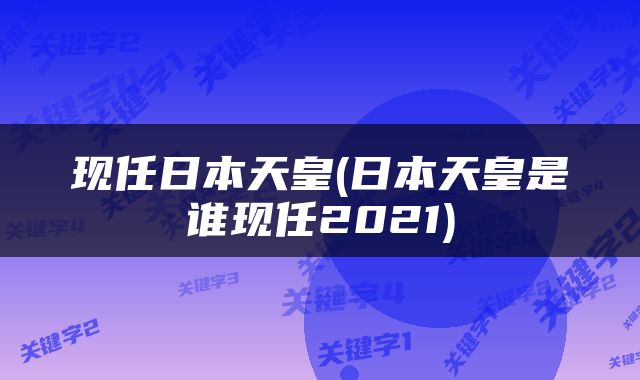 现任日本天皇(日本天皇是谁现任2021)