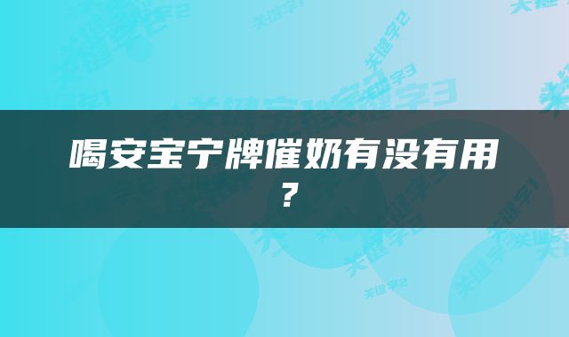喝安宝宁牌催奶有没有用？