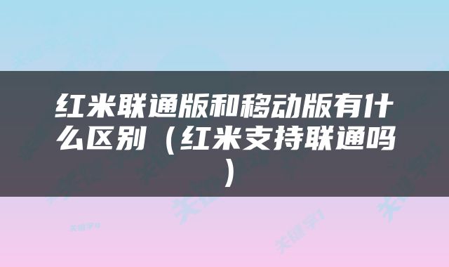 红米联通版和移动版有什么区别（红米支持联通吗）