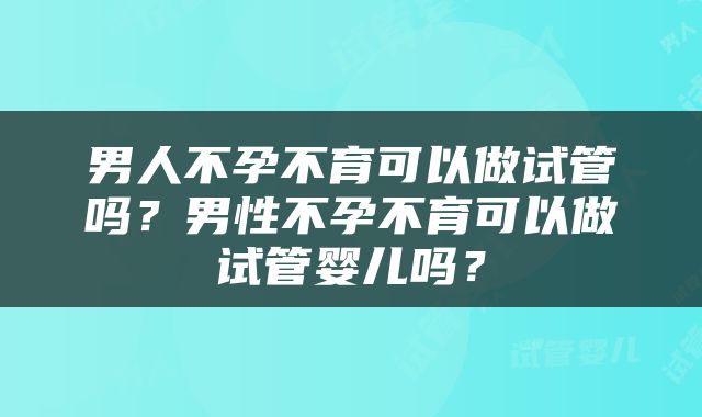 男人不孕不育可以做试管吗？男性不孕不育可以做试管婴儿吗？