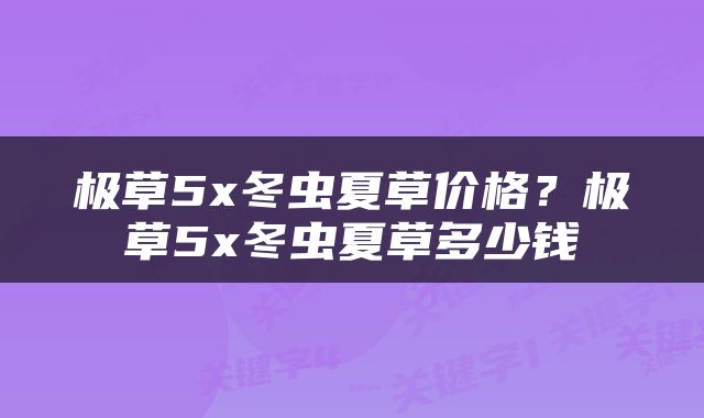 极草5x冬虫夏草价格？极草5x冬虫夏草多少钱