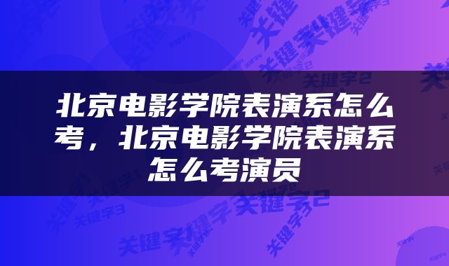 北京电影学院表演系怎么考，北京电影学院表演系怎么考演员